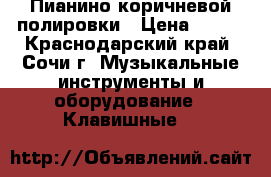 Пианино коричневой полировки › Цена ­ 100 - Краснодарский край, Сочи г. Музыкальные инструменты и оборудование » Клавишные   